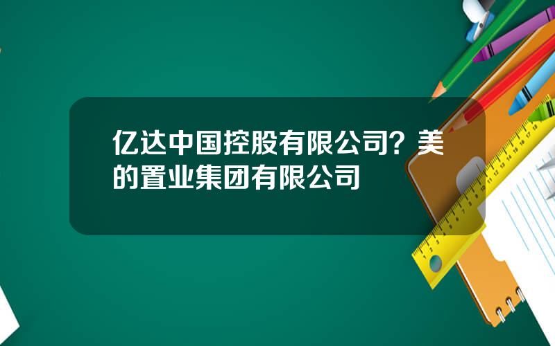 亿达中国控股有限公司？美的置业集团有限公司