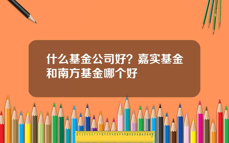 什么基金公司好？嘉实基金和南方基金哪个好