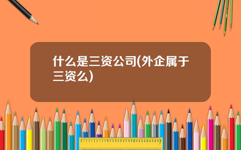 什么是三资公司(外企属于三资么)