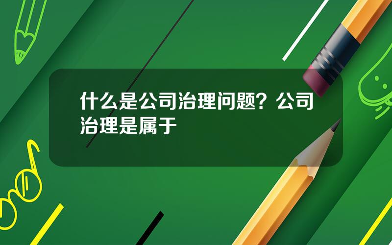 什么是公司治理问题？公司治理是属于