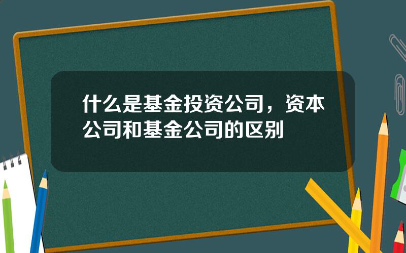 什么是基金投资公司，资本公司和基金公司的区别