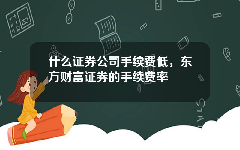 什么证券公司手续费低，东方财富证券的手续费率