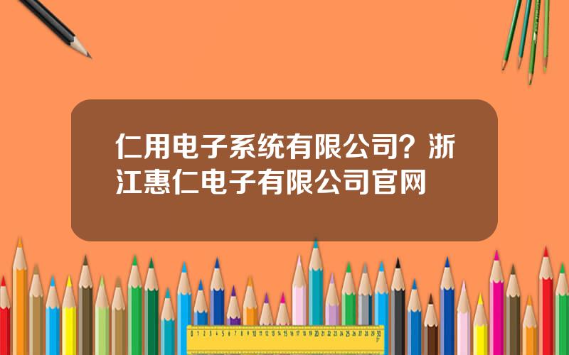 仁用电子系统有限公司？浙江惠仁电子有限公司官网