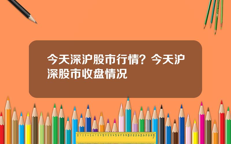 今天深沪股市行情？今天沪深股市收盘情况