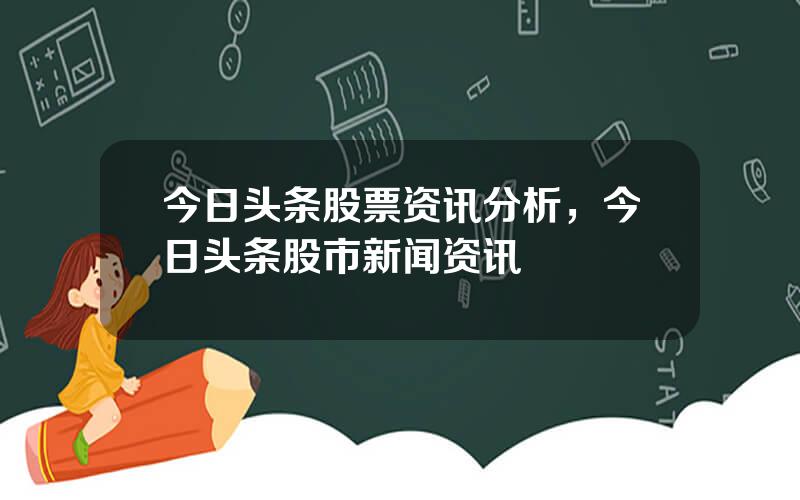 今日头条股票资讯分析，今日头条股市新闻资讯