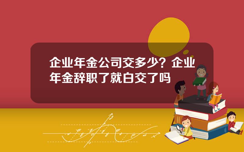 企业年金公司交多少？企业年金辞职了就白交了吗