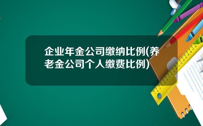 企业年金公司缴纳比例(养老金公司个人缴费比例)