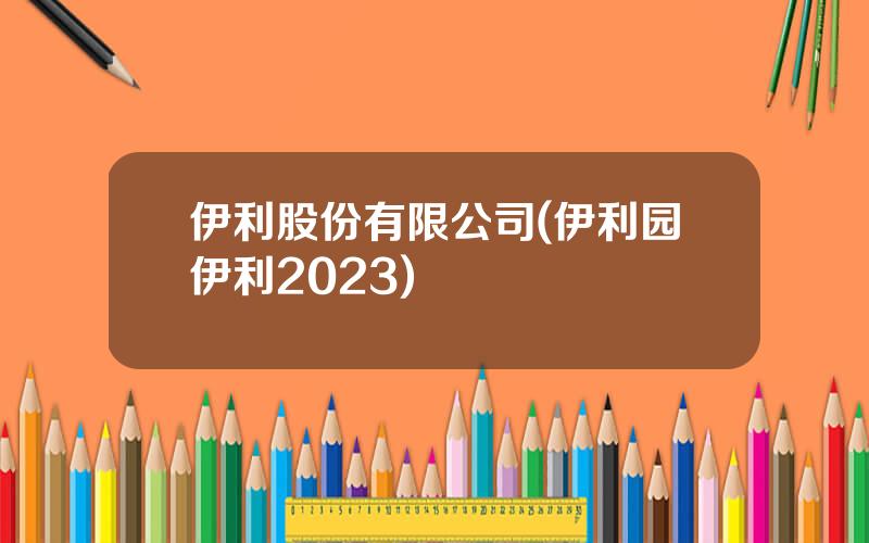 伊利股份有限公司(伊利园伊利2023)