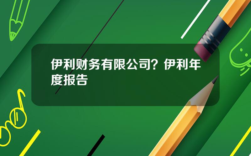 伊利财务有限公司？伊利年度报告