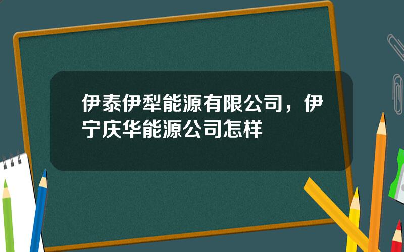 伊泰伊犁能源有限公司，伊宁庆华能源公司怎样