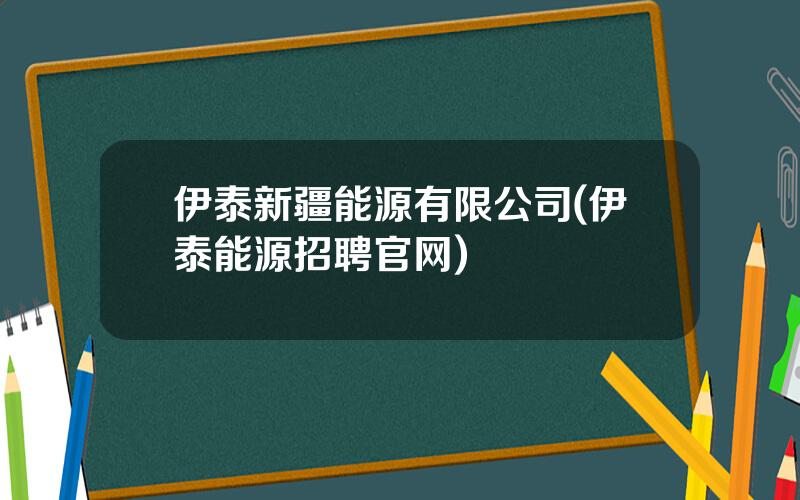 伊泰新疆能源有限公司(伊泰能源招聘官网)