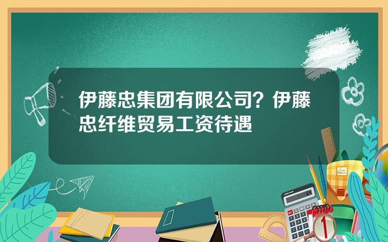 伊藤忠集团有限公司？伊藤忠纤维贸易工资待遇