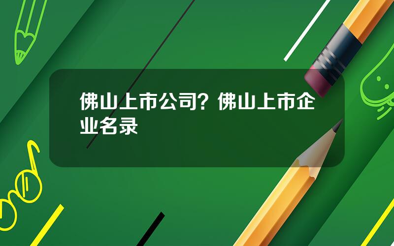 佛山上市公司？佛山上市企业名录