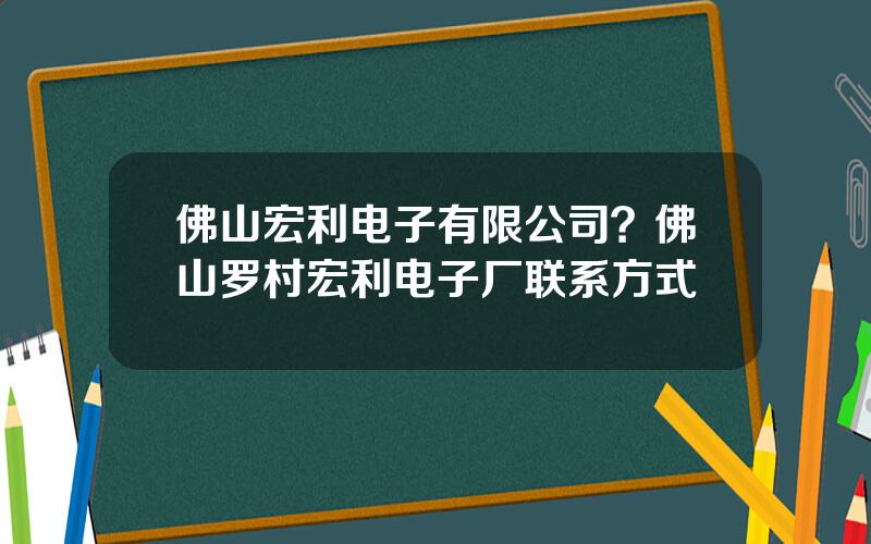 佛山宏利电子有限公司？佛山罗村宏利电子厂联系方式