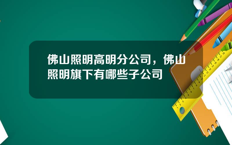 佛山照明高明分公司，佛山照明旗下有哪些子公司