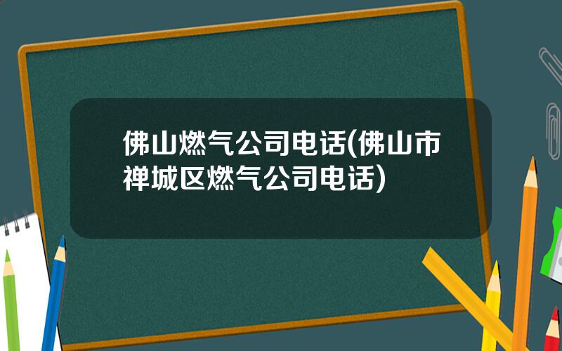 佛山燃气公司电话(佛山市禅城区燃气公司电话)