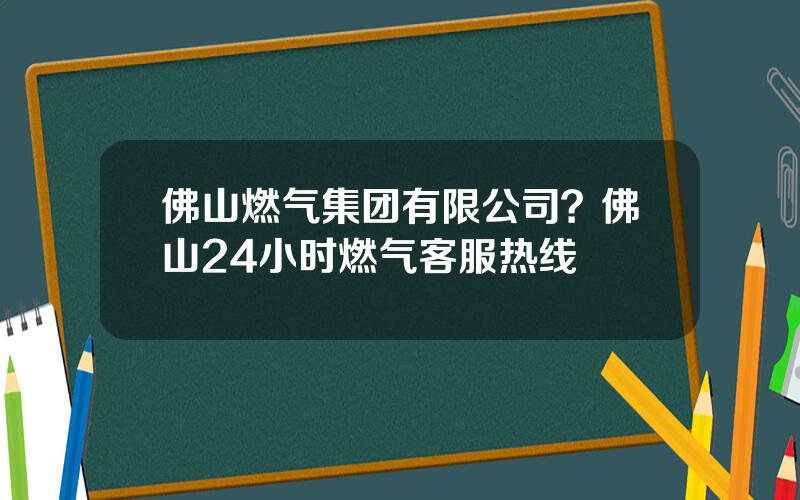 佛山燃气集团有限公司？佛山24小时燃气客服热线