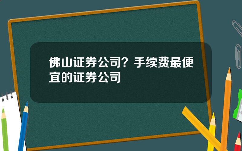 佛山证券公司？手续费最便宜的证券公司