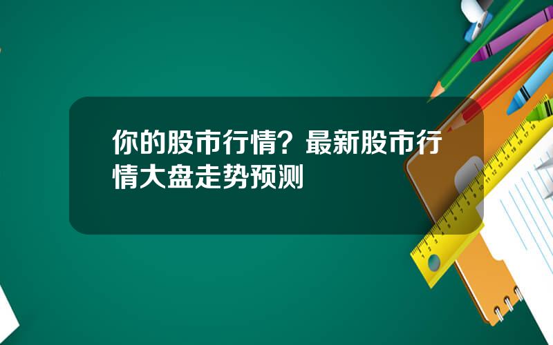 你的股市行情？最新股市行情大盘走势预测