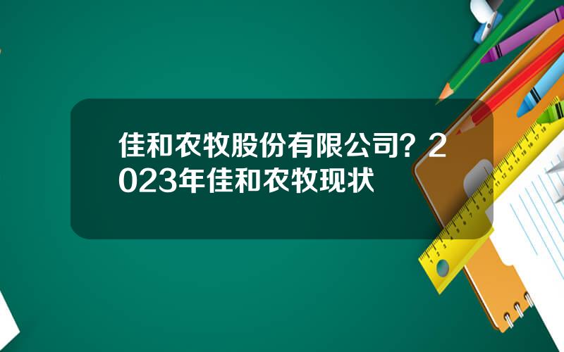 佳和农牧股份有限公司？2023年佳和农牧现状