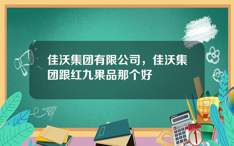 佳沃集团有限公司，佳沃集团跟红九果品那个好