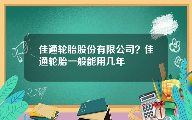 佳通轮胎股份有限公司？佳通轮胎一般能用几年