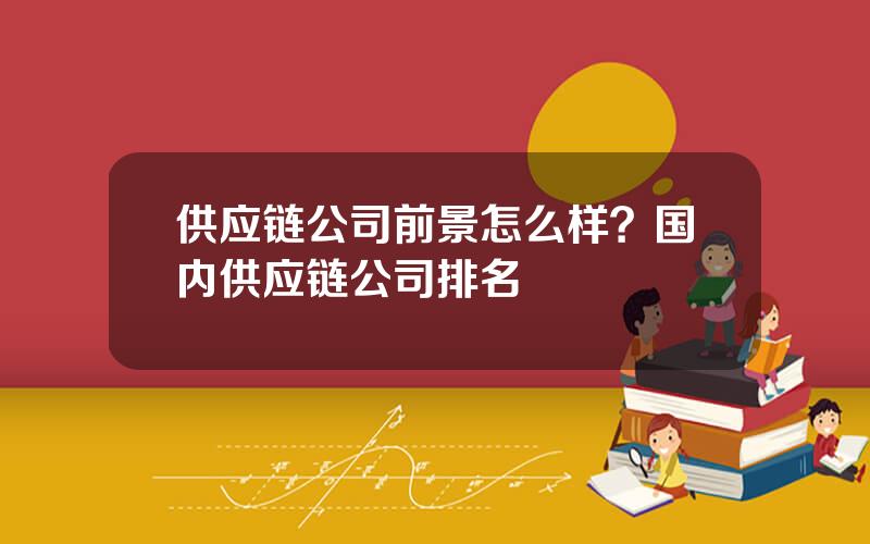 供应链公司前景怎么样？国内供应链公司排名