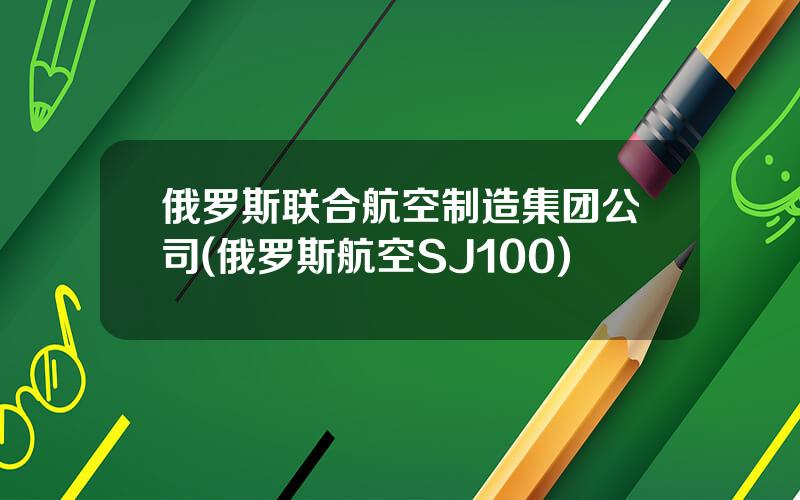 俄罗斯联合航空制造集团公司(俄罗斯航空SJ100)