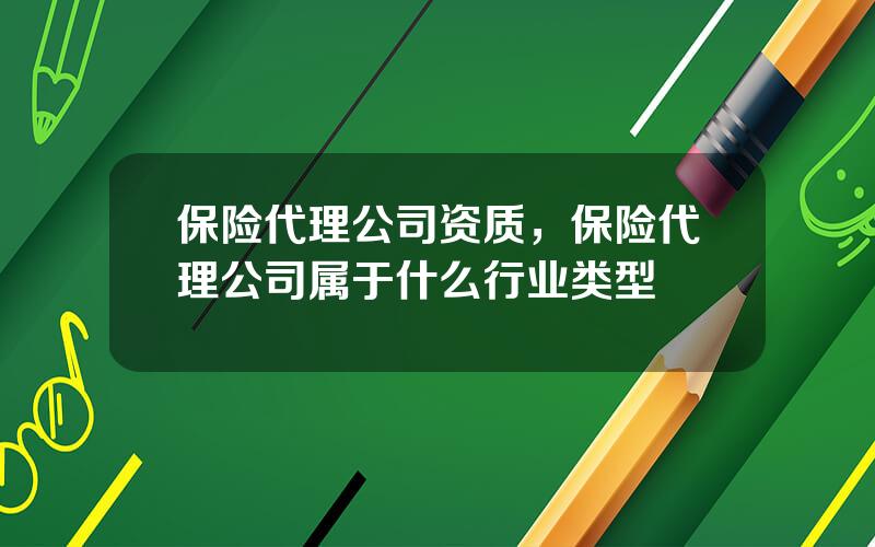 保险代理公司资质，保险代理公司属于什么行业类型