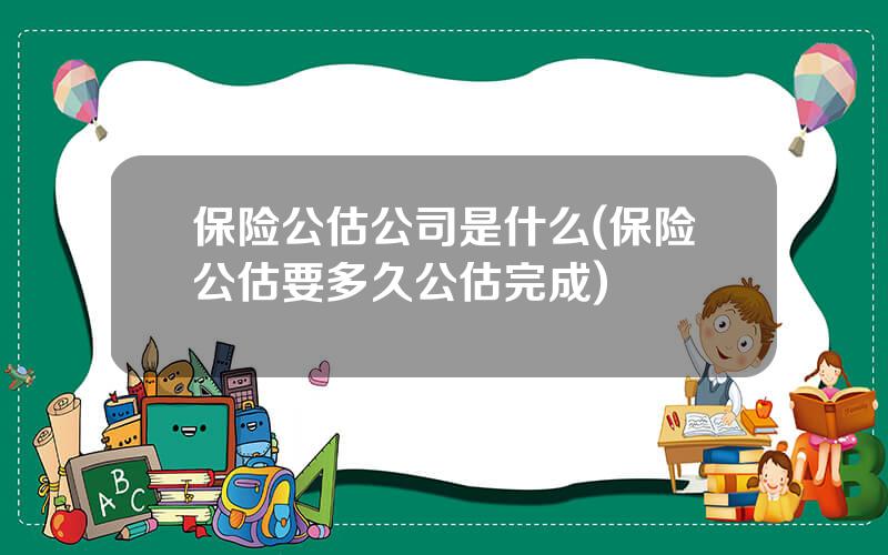 保险公估公司是什么(保险公估要多久公估完成)