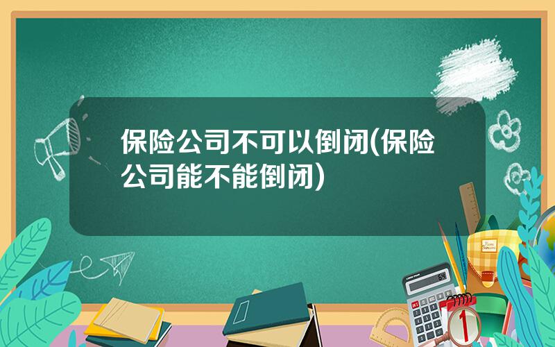 保险公司不可以倒闭(保险公司能不能倒闭)