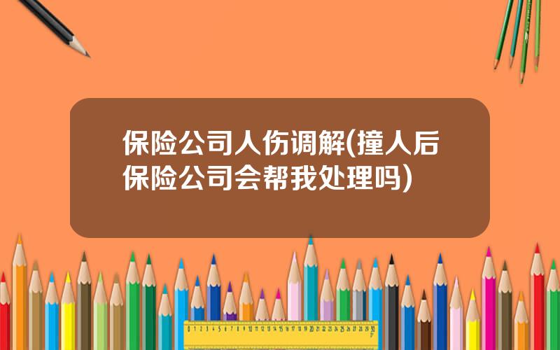 保险公司人伤调解(撞人后保险公司会帮我处理吗)