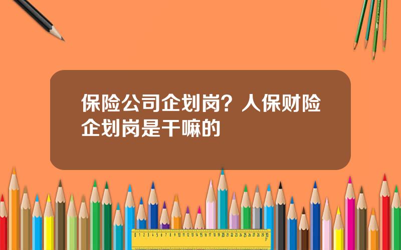 保险公司企划岗？人保财险企划岗是干嘛的