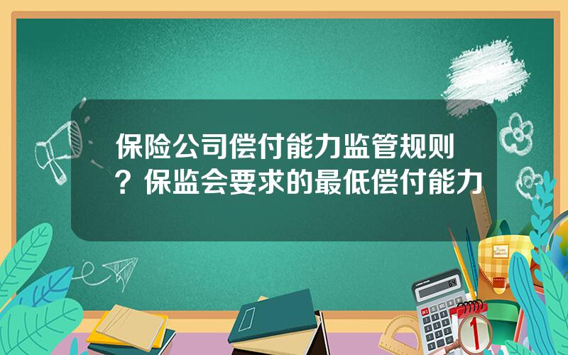 保险公司偿付能力监管规则？保监会要求的最低偿付能力