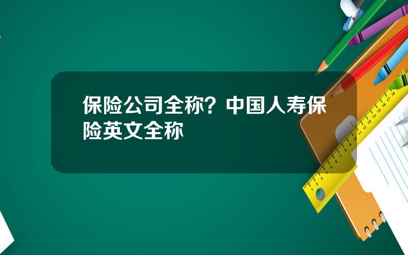 保险公司全称？中国人寿保险英文全称