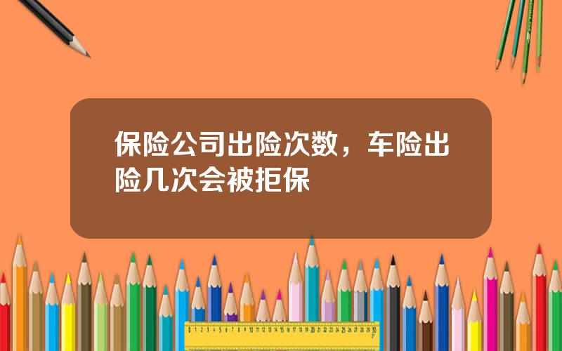 保险公司出险次数，车险出险几次会被拒保