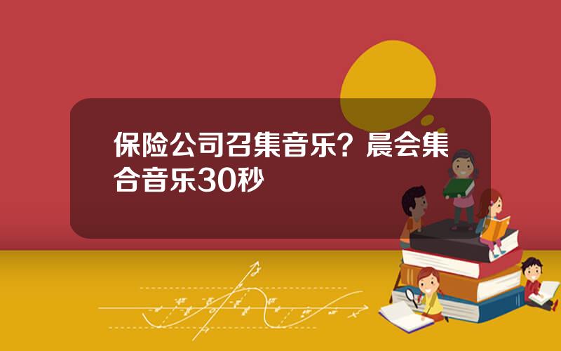 保险公司召集音乐？晨会集合音乐30秒