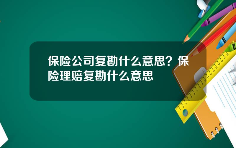 保险公司复勘什么意思？保险理赔复勘什么意思