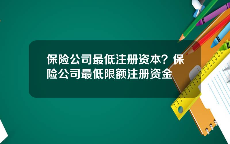 保险公司最低注册资本？保险公司最低限额注册资金