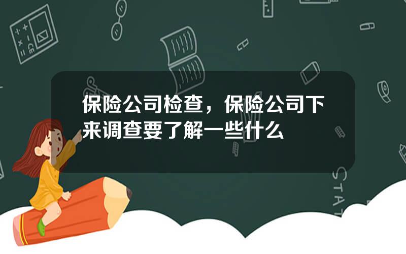 保险公司检查，保险公司下来调查要了解一些什么