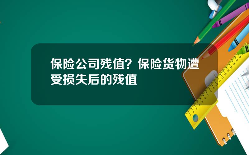 保险公司残值？保险货物遭受损失后的残值