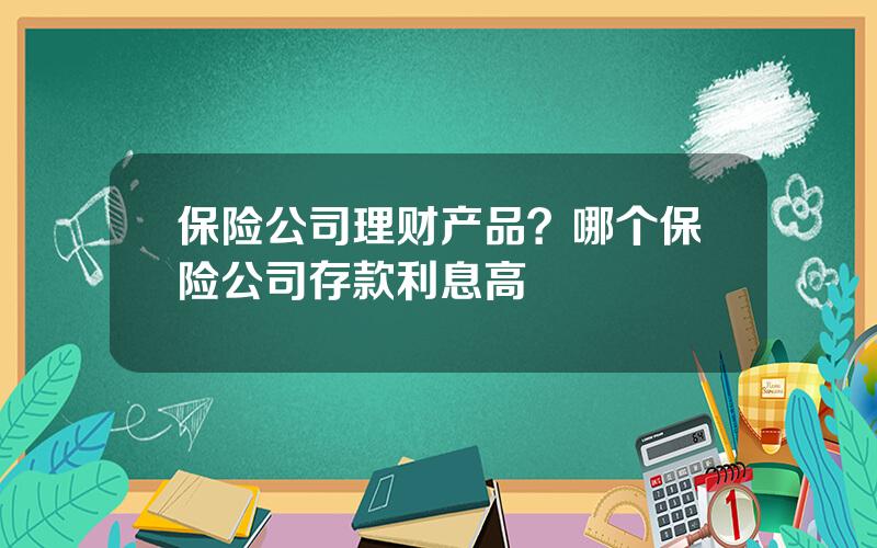 保险公司理财产品？哪个保险公司存款利息高