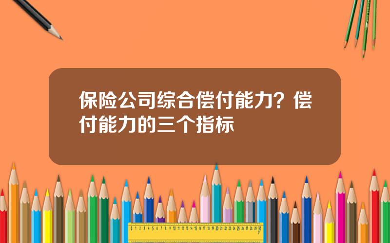 保险公司综合偿付能力？偿付能力的三个指标