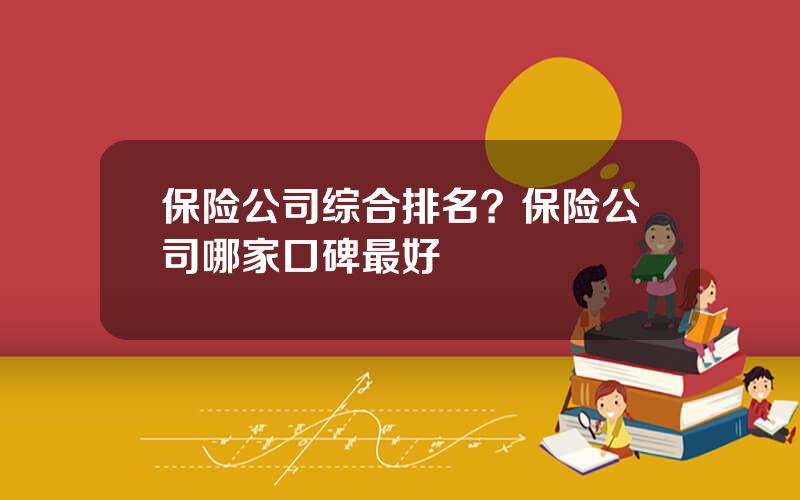 保险公司综合排名？保险公司哪家口碑最好