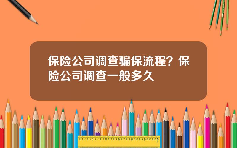 保险公司调查骗保流程？保险公司调查一般多久