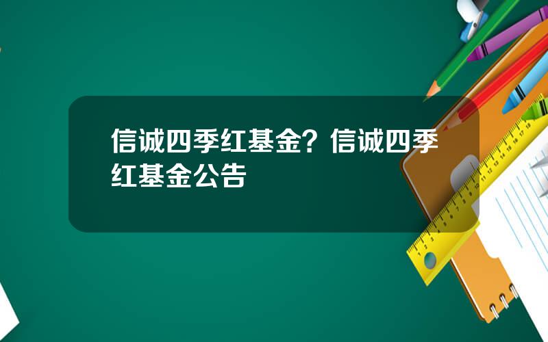 信诚四季红基金？信诚四季红基金公告