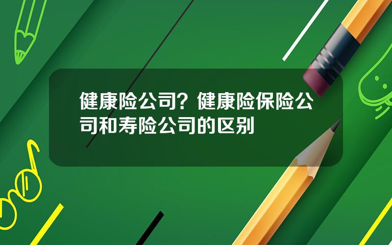 健康险公司？健康险保险公司和寿险公司的区别