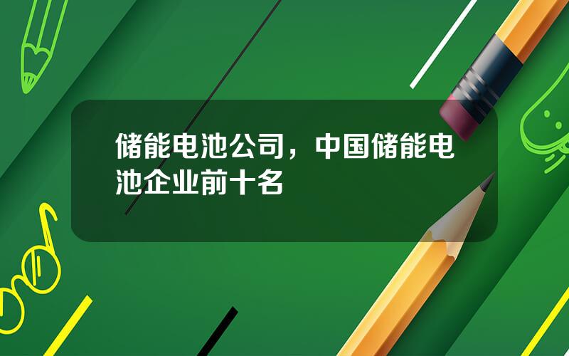 储能电池公司，中国储能电池企业前十名