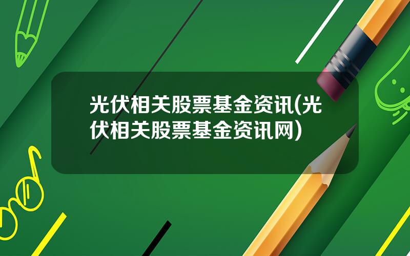 光伏相关股票基金资讯(光伏相关股票基金资讯网)