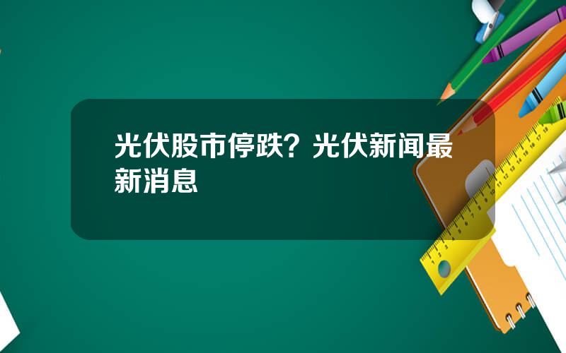 光伏股市停跌？光伏新闻最新消息